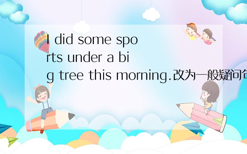 I did some sports under a big tree this morning.改为一般疑问句