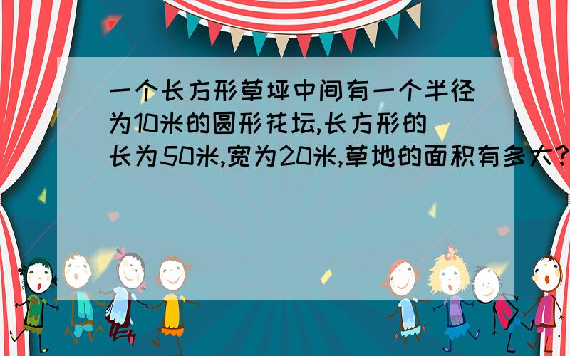 一个长方形草坪中间有一个半径为10米的圆形花坛,长方形的长为50米,宽为20米,草地的面积有多大?