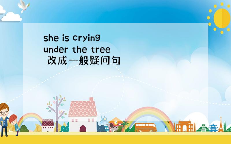 she is crying under the tree 改成一般疑问句