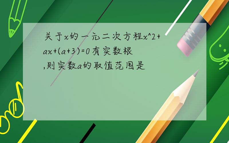 关于x的一元二次方程x^2+ax+(a+3)=0有实数根,则实数a的取值范围是