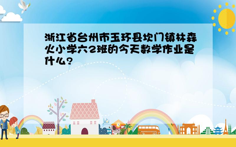 浙江省台州市玉环县坎门镇林森火小学六2班的今天数学作业是什么?