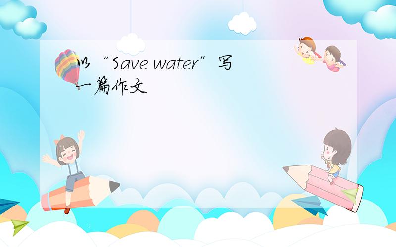 以“Save water”写一篇作文