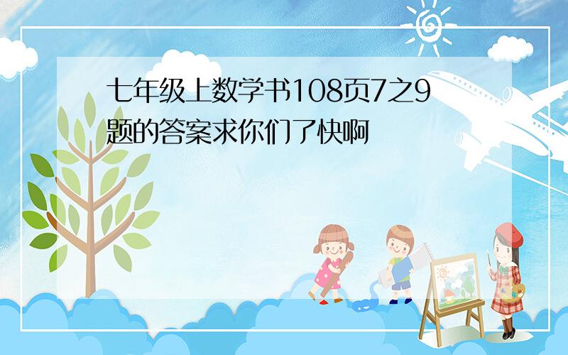 七年级上数学书108页7之9题的答案求你们了快啊