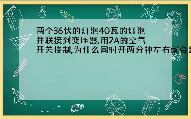 两个36伏的灯泡40瓦的灯泡并联接到变压器,用2A的空气开关控制,为什么同时开两分钟左右就会跳闸?