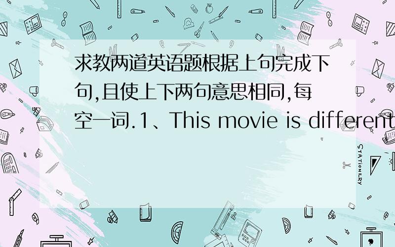 求教两道英语题根据上句完成下句,且使上下两句意思相同,每空一词.1、This movie is different fr