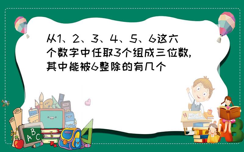 从1、2、3、4、5、6这六个数字中任取3个组成三位数,其中能被6整除的有几个