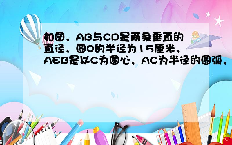 如图，AB与CD是两条垂直的直径，圆O的半径为15厘米，AEB是以C为圆心，AC为半径的圆弧，求阴影部分的面积．