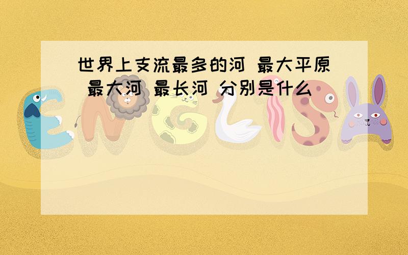 世界上支流最多的河 最大平原 最大河 最长河 分别是什么