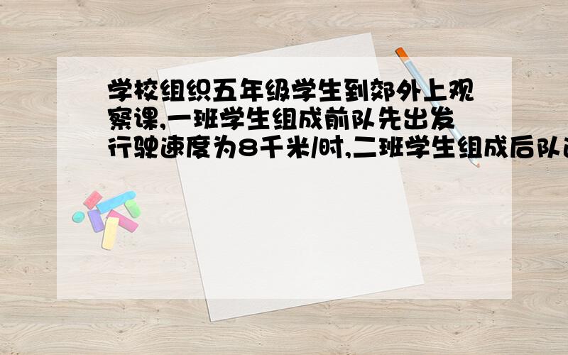 学校组织五年级学生到郊外上观察课,一班学生组成前队先出发行驶速度为8千米/时,二班学生组成后队速度为12千米/时,前队出