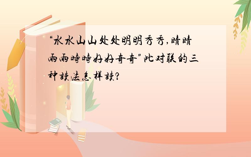 “水水山山处处明明秀秀,晴晴雨雨时时好好奇奇”此对联的三种读法怎样读?