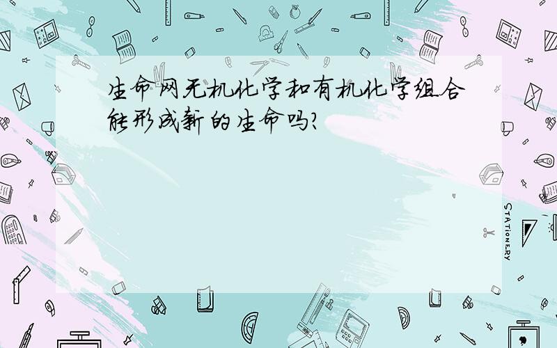 生命网无机化学和有机化学组合能形成新的生命吗?