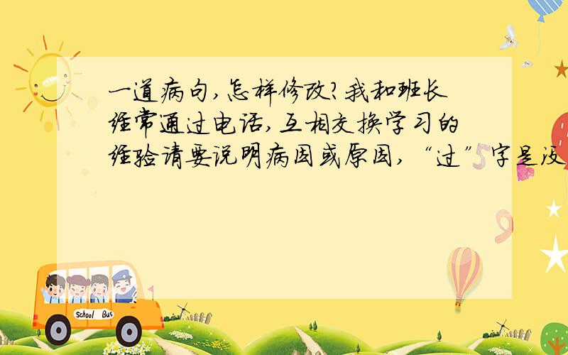 一道病句,怎样修改?我和班长经常通过电话,互相交换学习的经验请要说明病因或原因,“过”字是没有的不好意思我打错了o(∩_