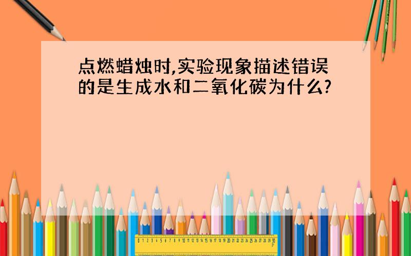 点燃蜡烛时,实验现象描述错误的是生成水和二氧化碳为什么?