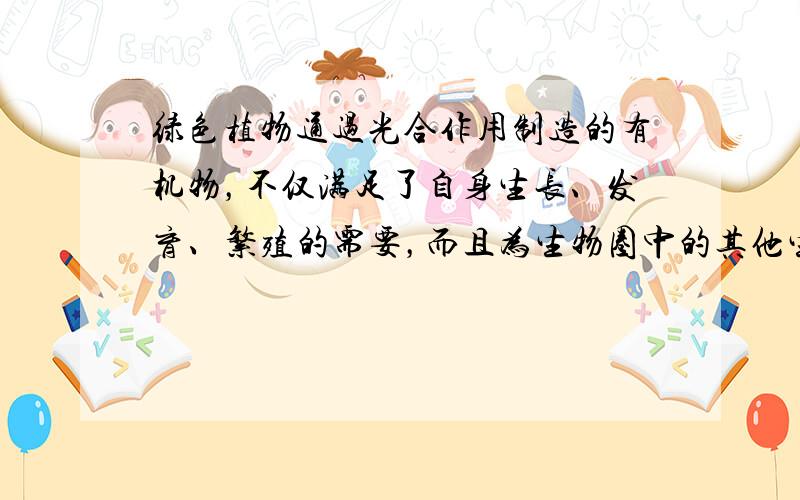 绿色植物通过光合作用制造的有机物，不仅满足了自身生长、发育、繁殖的需要，而且为生物圈中的其他生物提供了基本的食物来源、