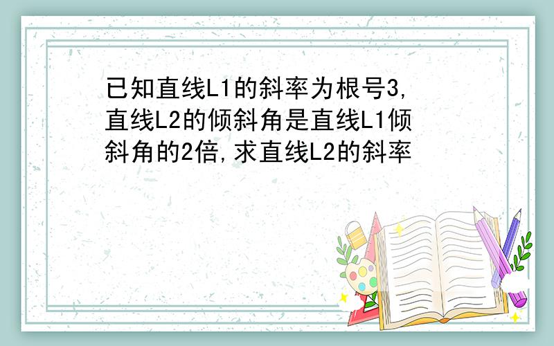 已知直线L1的斜率为根号3,直线L2的倾斜角是直线L1倾斜角的2倍,求直线L2的斜率