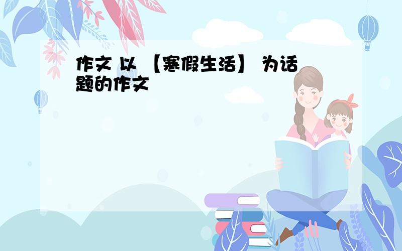 作文 以 【寒假生活】 为话题的作文