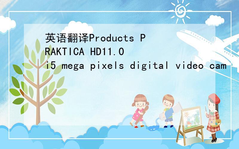 英语翻译Products PRAKTICA HD11.0i5 mega pixels digital video cam