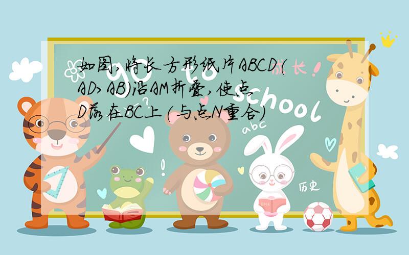 如图,将长方形纸片ABCD(AD>AB)沿AM折叠,使点D落在BC上(与点N重合)