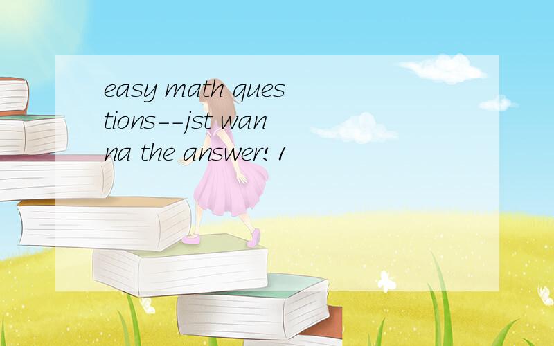 easy math questions--jst wanna the answer!1