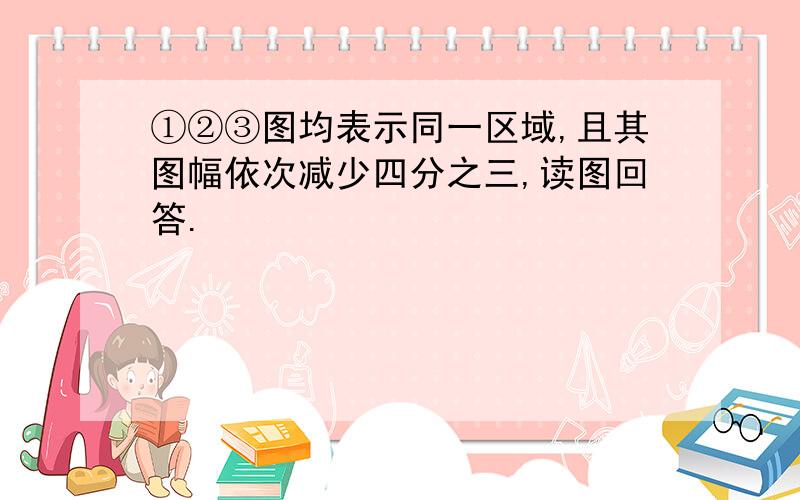 ①②③图均表示同一区域,且其图幅依次减少四分之三,读图回答.