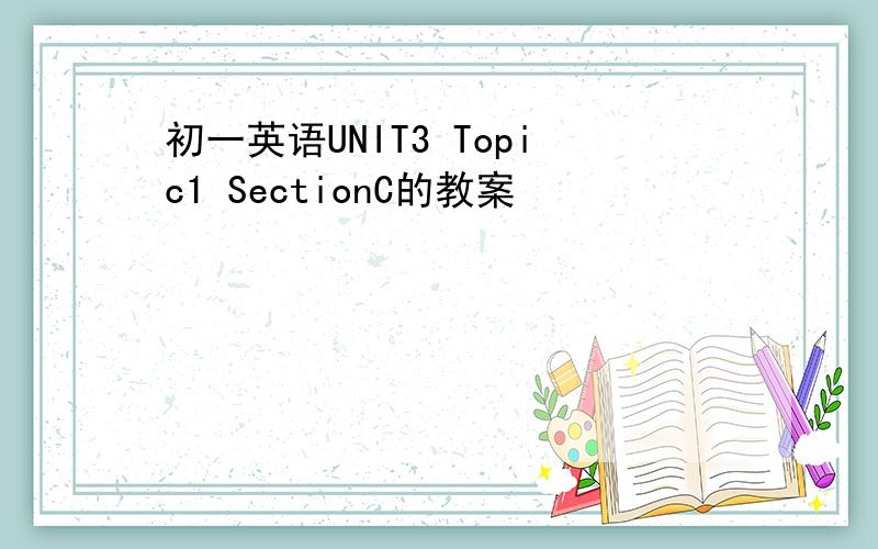 初一英语UNIT3 Topic1 SectionC的教案