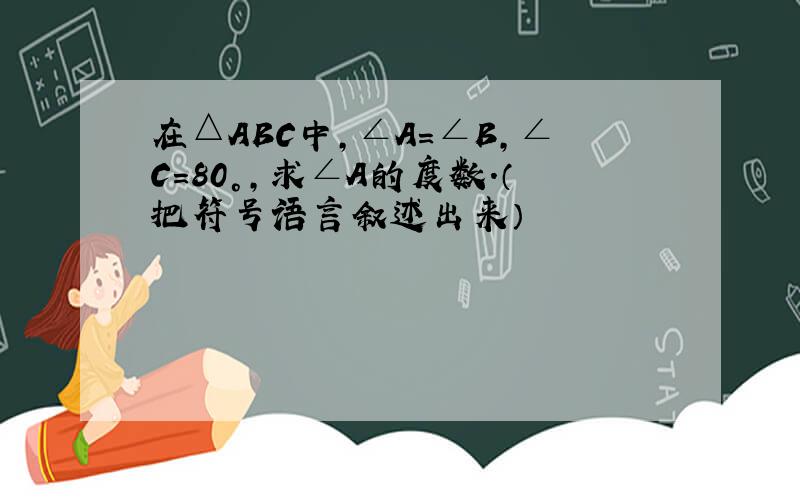 在△ABC中,∠A=∠B,∠C=80°,求∠A的度数.（把符号语言叙述出来）