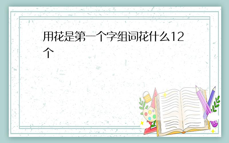 用花是第一个字组词花什么12个