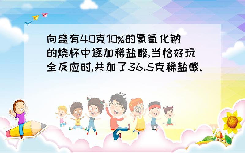 向盛有40克10%的氢氧化钠的烧杯中逐加稀盐酸,当恰好玩全反应时,共加了36.5克稀盐酸.