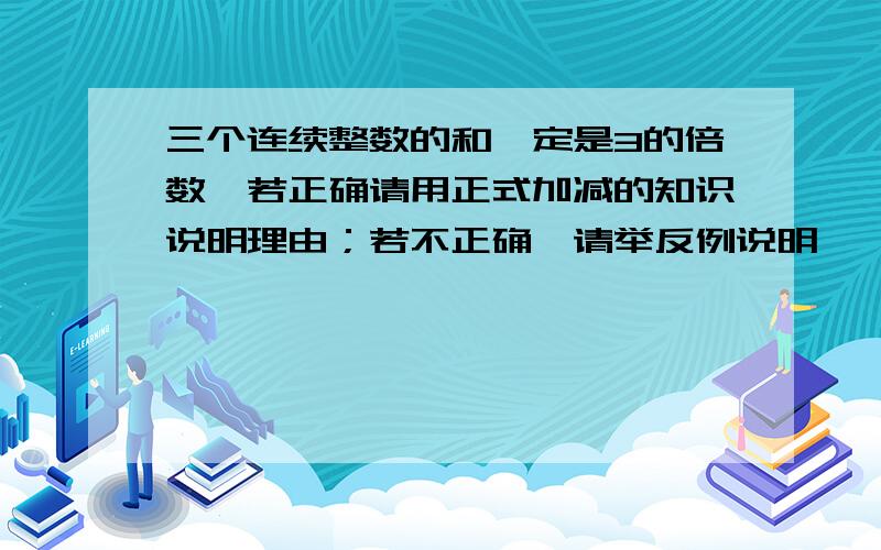 三个连续整数的和一定是3的倍数,若正确请用正式加减的知识说明理由；若不正确,请举反例说明