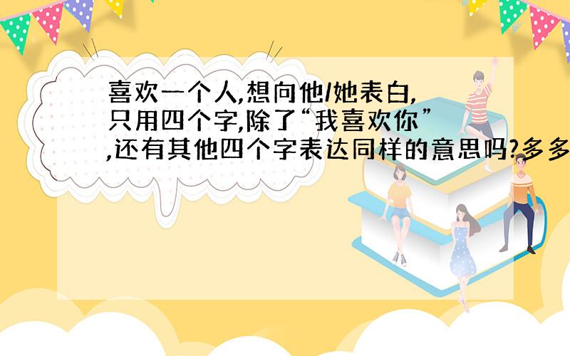 喜欢一个人,想向他/她表白,只用四个字,除了“我喜欢你”,还有其他四个字表达同样的意思吗?多多益善