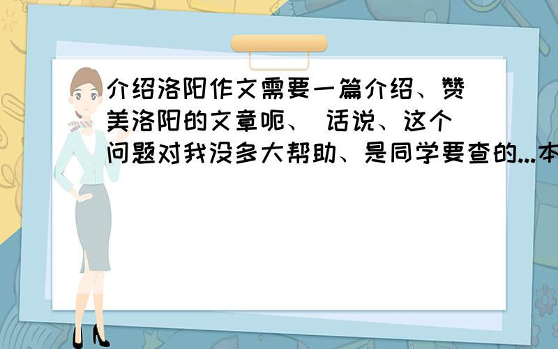 介绍洛阳作文需要一篇介绍、赞美洛阳的文章呃、 话说、这个问题对我没多大帮助、是同学要查的...本来要关闭的、可是分竟然不