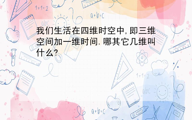 我们生活在四维时空中,即三维空间加一维时间.哪其它几维叫什么?