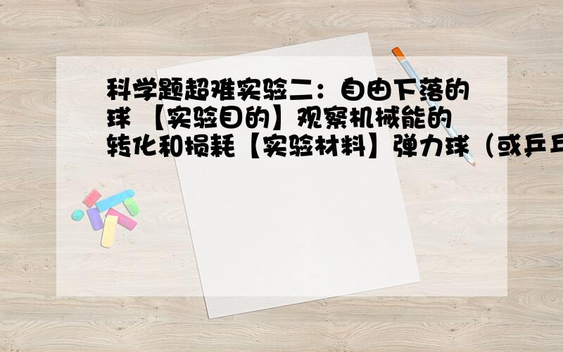 科学题超难实验二：自由下落的球 【实验目的】观察机械能的转化和损耗【实验材料】弹力球（或乒乓球）【实验过程】 1、 选择