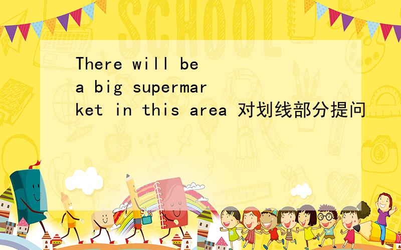 There will be a big supermarket in this area 对划线部分提问