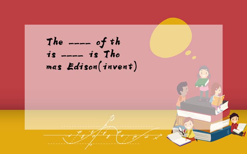 The ____ of this ____ is Thomas Edison(invent)