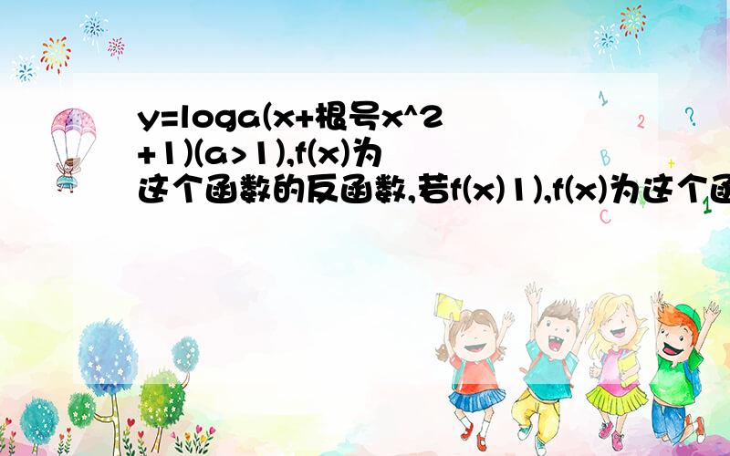 y=loga(x+根号x^2+1)(a>1),f(x)为这个函数的反函数,若f(x)1),f(x)为这个函数的反函数,