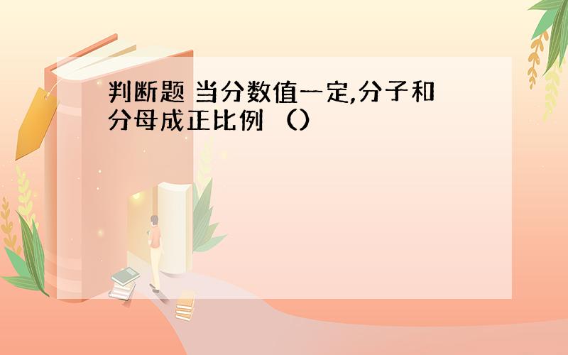 判断题 当分数值一定,分子和分母成正比例 （）