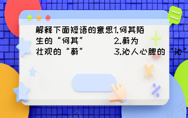 解释下面短语的意思1.何其陌生的“何其” （ ）2.蔚为壮观的“蔚” （ ）3.沁人心脾的“沁” ( )4.不堪坎坷的“