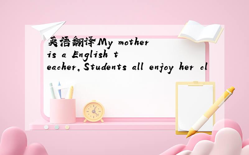 英语翻译My mother is a English teacher,Students all enjoy her cl