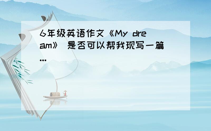 6年级英语作文《My dream》 是否可以帮我现写一篇...