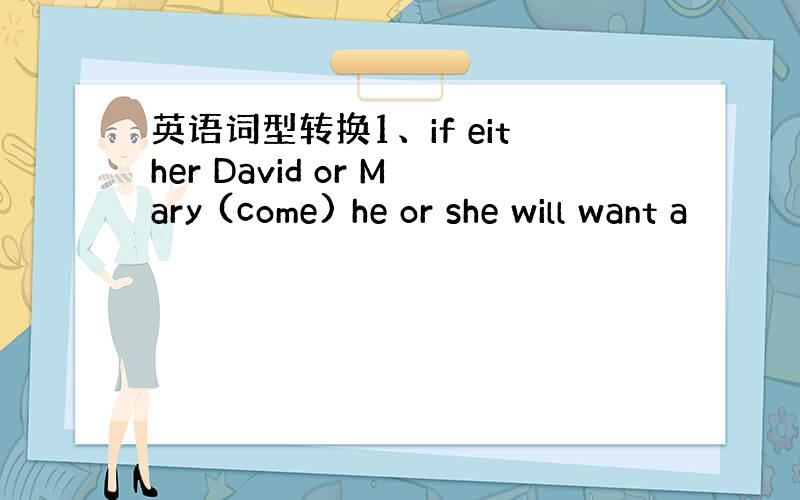 英语词型转换1、if either David or Mary (come) he or she will want a