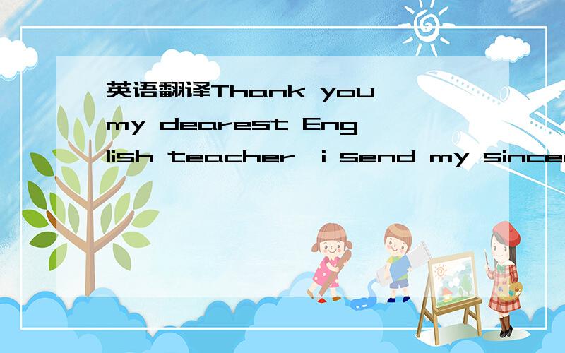 英语翻译Thank you my dearest English teacher,i send my sincerely