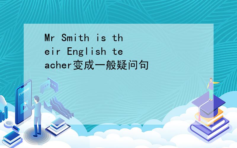 Mr Smith is their English teacher变成一般疑问句