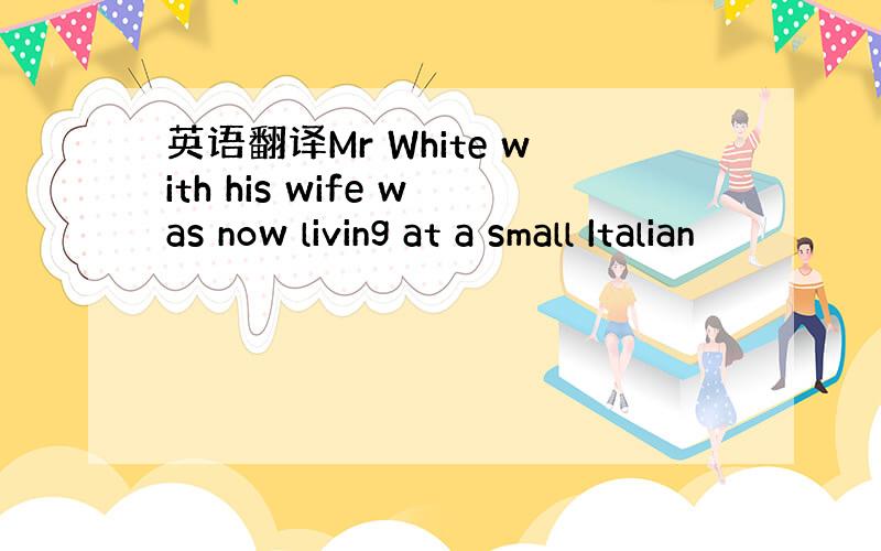 英语翻译Mr White with his wife was now living at a small Italian