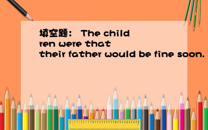 填空题： The children were that their father would be fine soon.