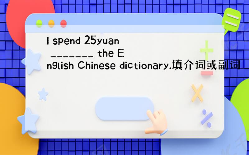 I spend 25yuan _______ the English Chinese dictionary.填介词或副词