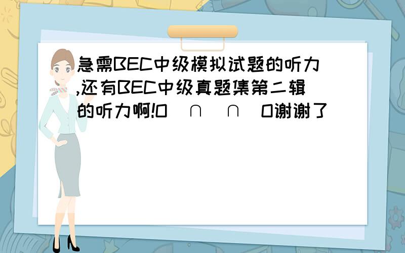 急需BEC中级模拟试题的听力,还有BEC中级真题集第二辑的听力啊!O(∩_∩)O谢谢了