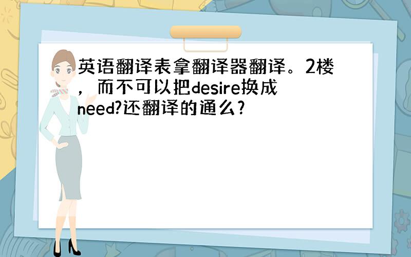 英语翻译表拿翻译器翻译。2楼，而不可以把desire换成need?还翻译的通么？