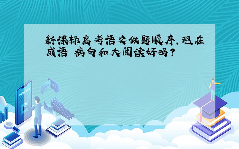 新课标高考语文做题顺序,现在成语 病句和大阅读好吗?