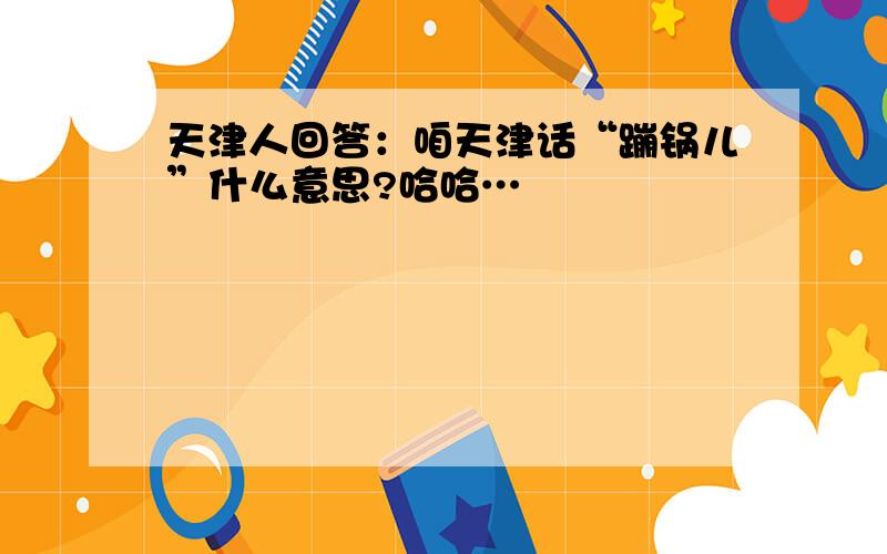 天津人回答：咱天津话“蹦锅儿”什么意思?哈哈…